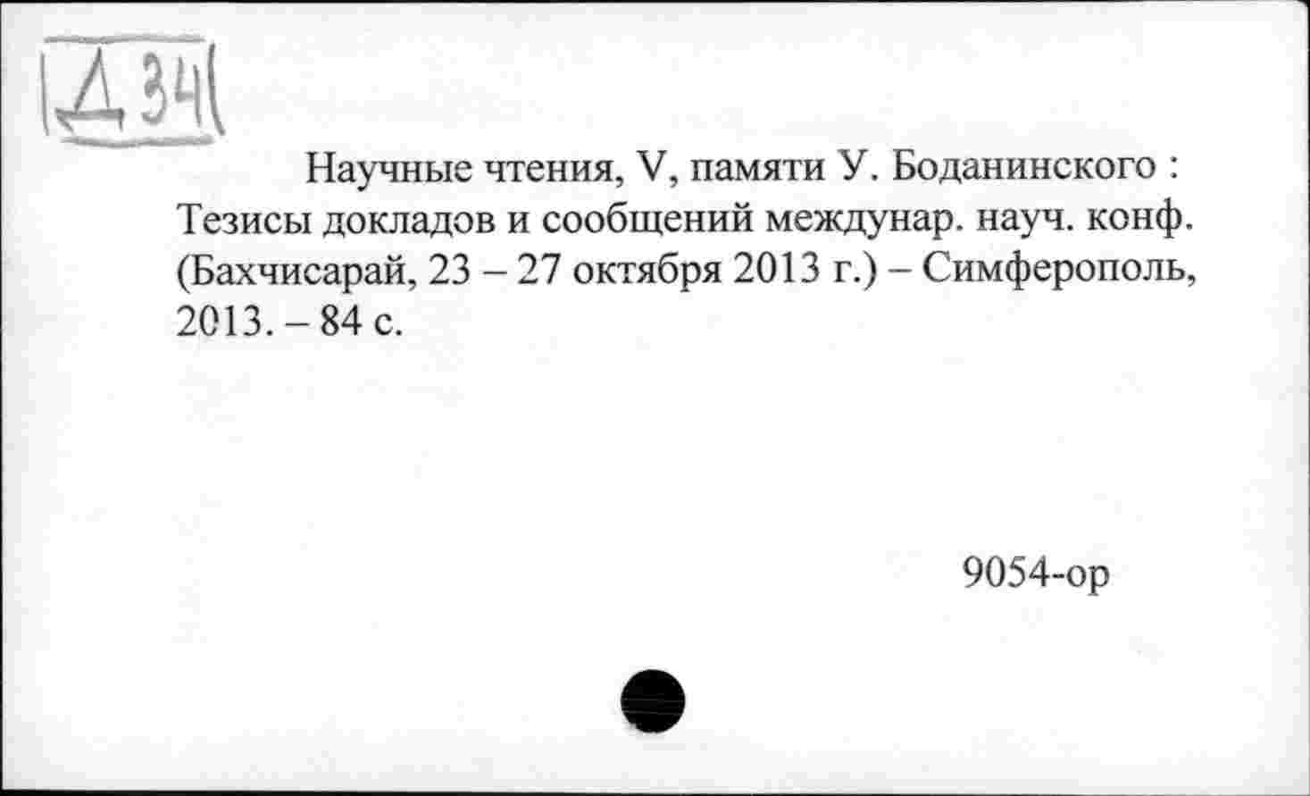 ﻿Научные чтения, V, памяти У. Боданинского : Тезисы докладов и сообщений междунар. науч. конф. (Бахчисарай, 23 - 27 октября 2013 г.) - Симферополь, 2013.-84 с.
9054-ор